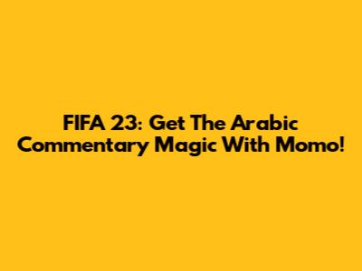 FIFA 23: Get The Arabic Commentary Magic With Momo!