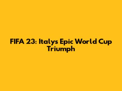 FIFA 23: Italy's Epic World Cup Triumph