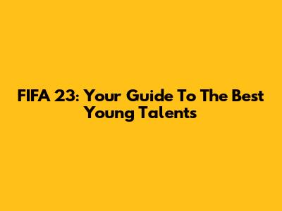 FIFA 23: Your Guide To The Best Young Talents