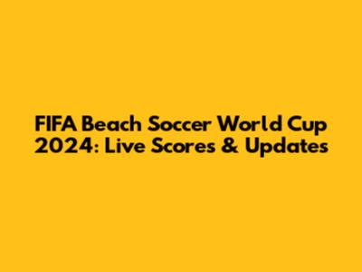 FIFA Beach Soccer World Cup 2024: Live Scores & Updates
