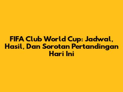 FIFA Club World Cup: Jadwal, Hasil, Dan Sorotan Pertandingan Hari Ini