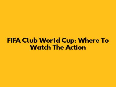 FIFA Club World Cup: Where To Watch The Action