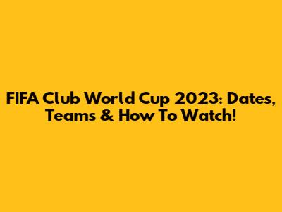 FIFA Club World Cup 2023: Dates, Teams & How To Watch!