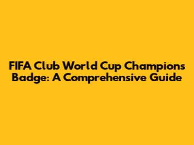 FIFA Club World Cup Champions Badge: A Comprehensive Guide
