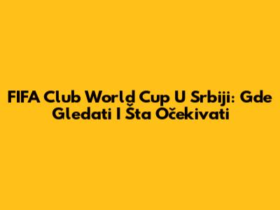 FIFA Club World Cup U Srbiji: Gde Gledati I Šta Očekivati