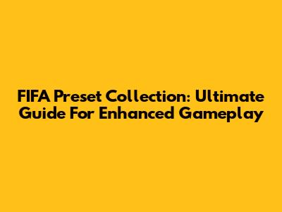 FIFA Preset Collection: Ultimate Guide For Enhanced Gameplay