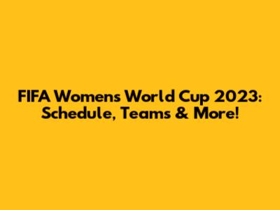 FIFA Women's World Cup 2023: Schedule, Teams & More!