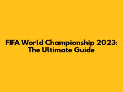 FIFA World Championship 2023: The Ultimate Guide