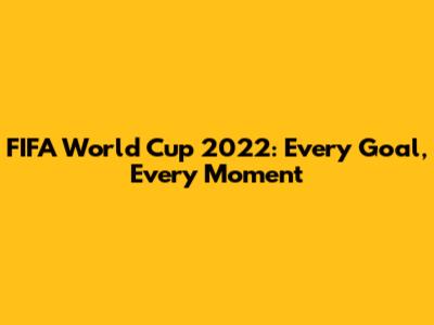 FIFA World Cup 2022: Every Goal, Every Moment