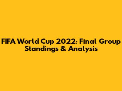 FIFA World Cup 2022: Final Group Standings & Analysis