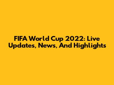 FIFA World Cup 2022: Live Updates, News, And Highlights