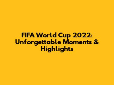 FIFA World Cup 2022: Unforgettable Moments & Highlights