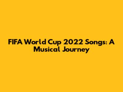 FIFA World Cup 2022 Songs: A Musical Journey