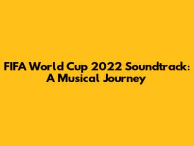 FIFA World Cup 2022 Soundtrack: A Musical Journey