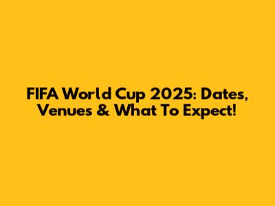 FIFA World Cup 2025: Dates, Venues & What To Expect!