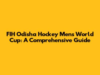 FIH Odisha Hockey Men's World Cup: A Comprehensive Guide