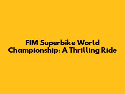 FIM Superbike World Championship: A Thrilling Ride