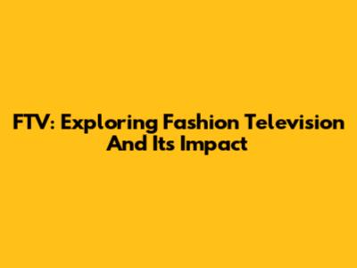FTV: Exploring Fashion Television And Its Impact