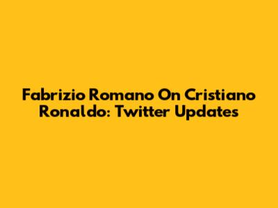Fabrizio Romano On Cristiano Ronaldo: Twitter Updates