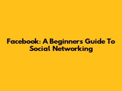 Facebook: A Beginner's Guide To Social Networking