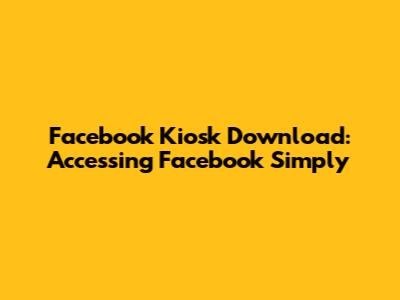 Facebook Kiosk Download: Accessing Facebook Simply