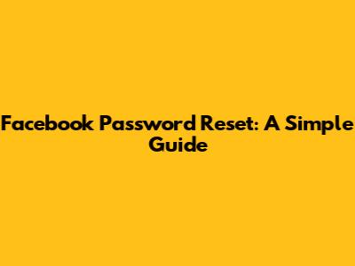 Facebook Password Reset: A Simple Guide
