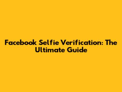 Facebook Selfie Verification: The Ultimate Guide
