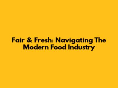 Fair & Fresh: Navigating The Modern Food Industry