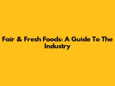 Fair & Fresh Foods: A Guide To The Industry