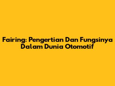 Fairing: Pengertian Dan Fungsinya Dalam Dunia Otomotif