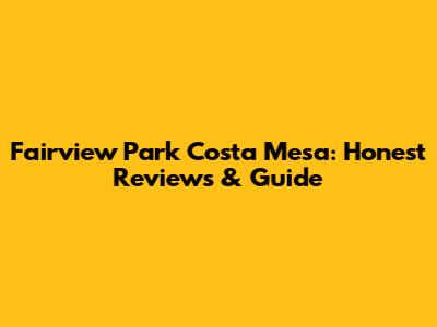 Fairview Park Costa Mesa: Honest Reviews & Guide