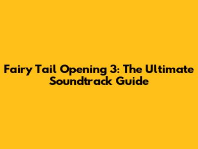 Fairy Tail Opening 3: The Ultimate Soundtrack Guide