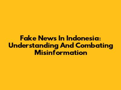 Fake News In Indonesia: Understanding And Combating Misinformation
