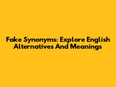 Fake Synonyms: Explore English Alternatives And Meanings