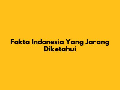Fakta Indonesia Yang Jarang Diketahui