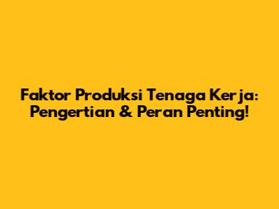 Faktor Produksi Tenaga Kerja: Pengertian & Peran Penting!