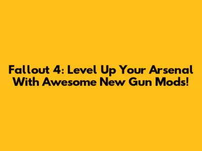 Fallout 4: Level Up Your Arsenal With Awesome New Gun Mods!