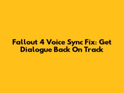 Fallout 4 Voice Sync Fix: Get Dialogue Back On Track