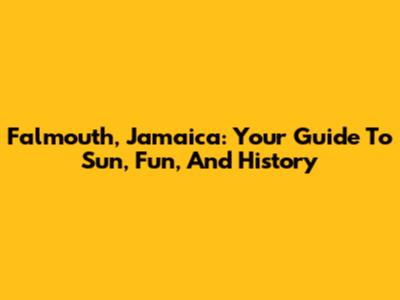 Falmouth, Jamaica: Your Guide To Sun, Fun, And History