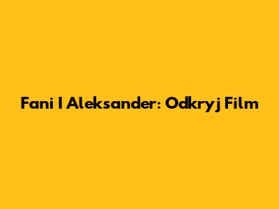 Fani I Aleksander: Odkryj Film