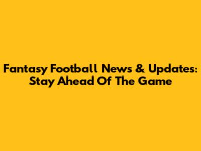 Fantasy Football News & Updates: Stay Ahead Of The Game