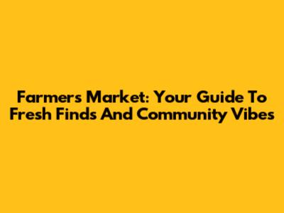 Farmers Market: Your Guide To Fresh Finds And Community Vibes