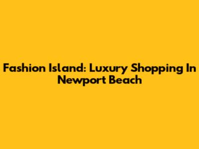 Fashion Island: Luxury Shopping In Newport Beach