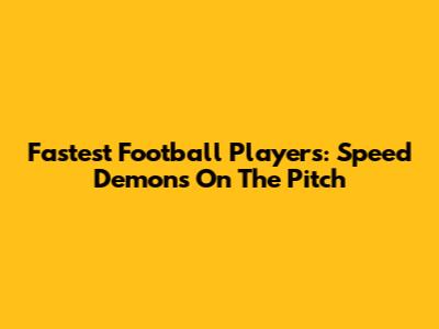 Fastest Football Players: Speed Demons On The Pitch
