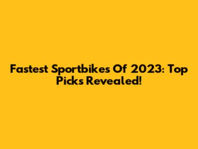 Fastest Sportbikes Of 2023: Top Picks Revealed!