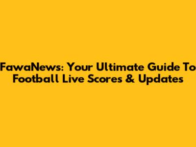 FawaNews: Your Ultimate Guide To Football Live Scores & Updates