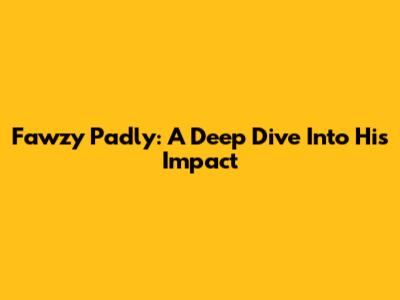 Fawzy Padly: A Deep Dive Into His Impact