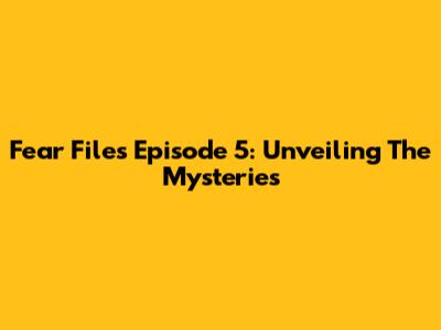 Fear Files Episode 5: Unveiling The Mysteries