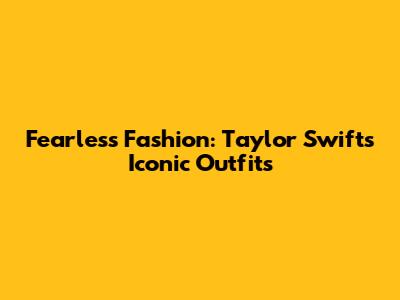 Fearless Fashion: Taylor Swift's Iconic Outfits