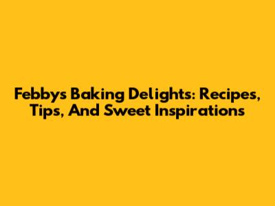 Febby's Baking Delights: Recipes, Tips, And Sweet Inspirations